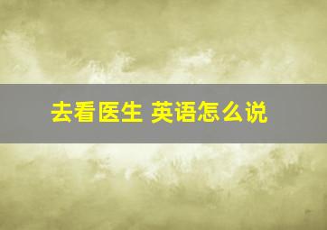 去看医生 英语怎么说